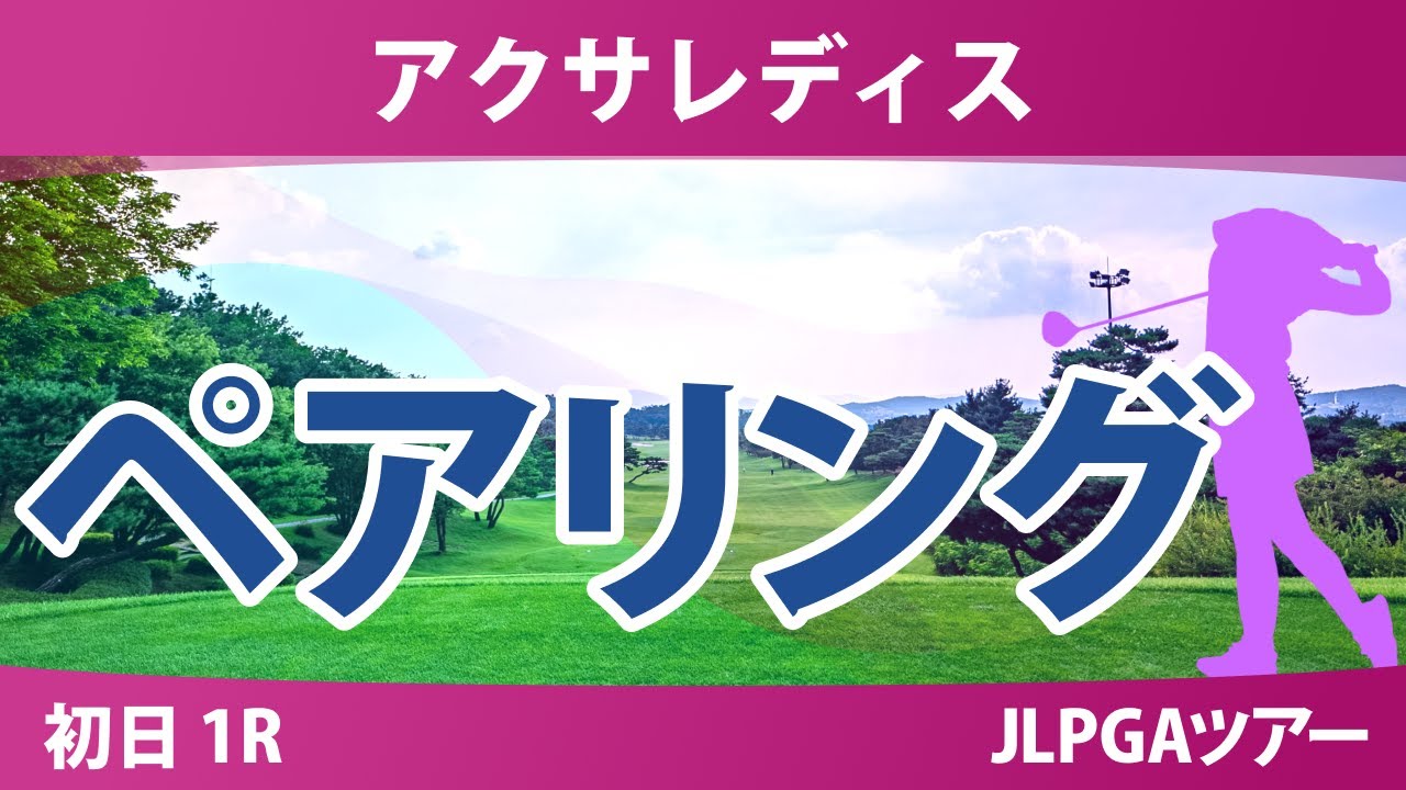 アクサレディス 初日 1R ペアリング 注目組は6組 菅楓華 河本結 小祝さくら 1組 青木香奈子 都玲華 吉田鈴 14組 臼井麗香 15組 政田夢乃 安田祐香
