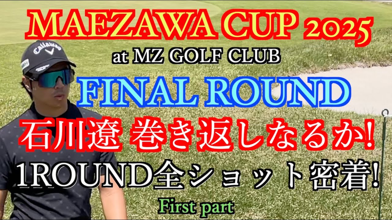 #前澤杯 MAEZAWA CUP 2025 FINAL ROUND 石川遼巻き返しなるか! 1ROUND全ショット密着! 前編