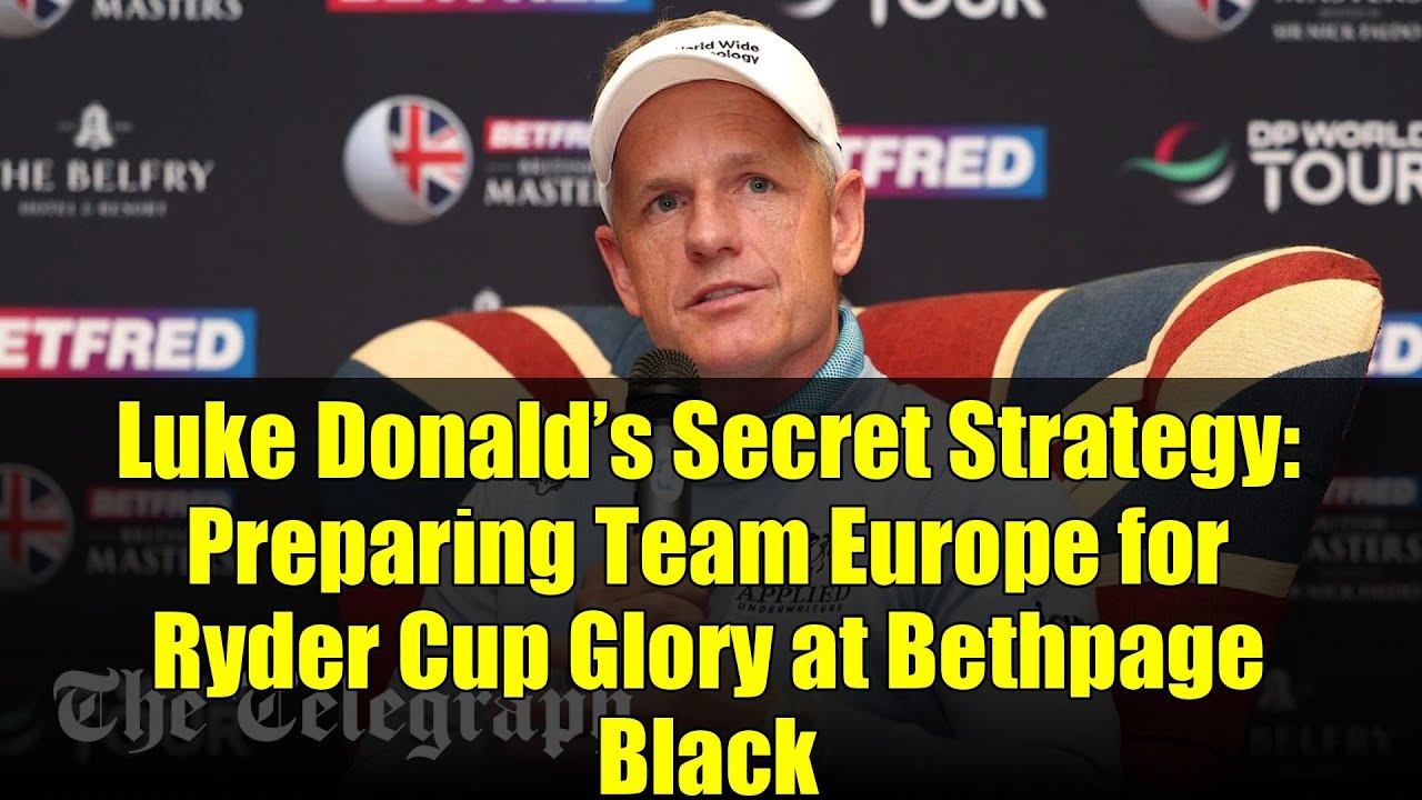 Luke Donald’s Secret Strategy: Preparing Team Europe for Ryder Cup Glory at Bethpage Black