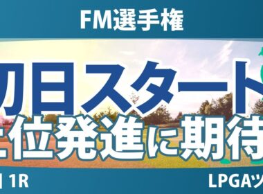 FM選手権 初日 1R スタート!! 渋野日向子 西郷真央 古江彩佳 山下美夢有 岩井明愛 勝みなみ 笹生優花 畑岡奈紗 竹田麗央 吉田優利 西村優菜 岩井千怜 馬場咲希