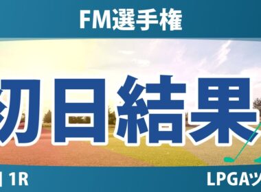 FM選手権 初日 1R 岩井明愛 岩井千怜 古江彩佳 馬場咲希 勝みなみ 山下美夢有 西郷真央 竹田麗央 笹生優花 畑岡奈紗 渋野日向子 吉田優利 西村優菜