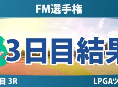 FM選手権 3日目 3R 古江彩佳 竹田麗央 岩井明愛 畑岡奈紗 馬場咲希 岩井千怜 山下美夢有 勝みなみ 西郷真央 吉田優利 渋野日向子 西村優菜 笹生優花