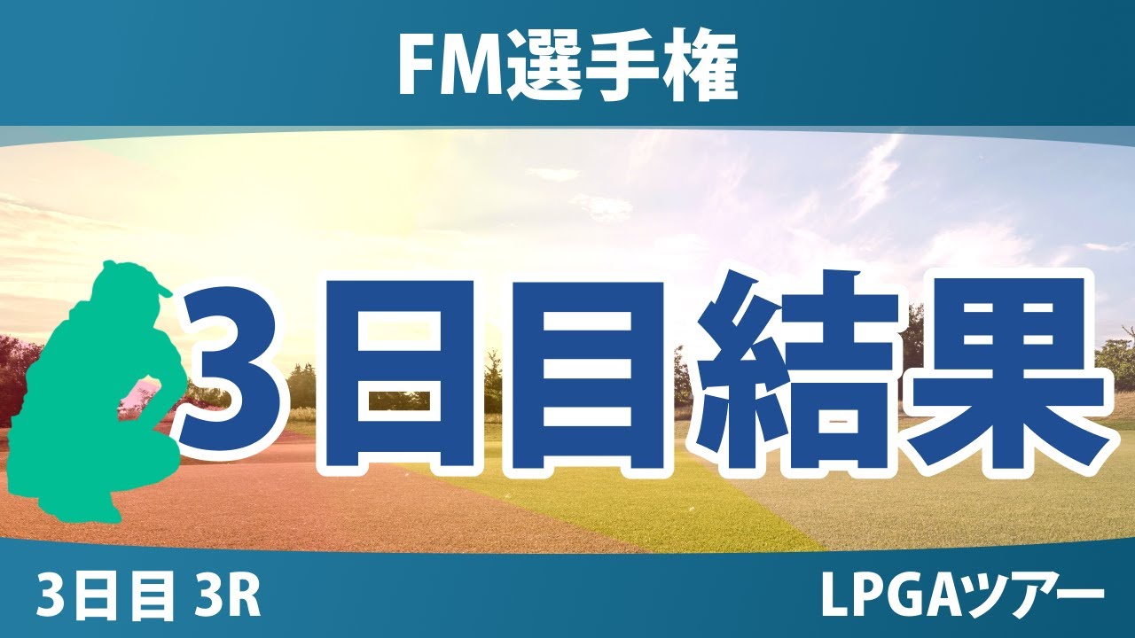 FM選手権 3日目 3R 古江彩佳 竹田麗央 岩井明愛 畑岡奈紗 馬場咲希 岩井千怜 山下美夢有 勝みなみ 西郷真央 吉田優利 渋野日向子 西村優菜 笹生優花