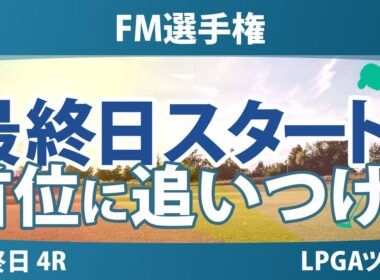 FM選手権 最終日 4R スタート!! 古江彩佳 竹田麗央 岩井明愛 畑岡奈紗 馬場咲希 岩井千怜 山下美夢有 勝みなみ 西郷真央 吉田優利 渋野日向子 西村優菜 笹生優花
