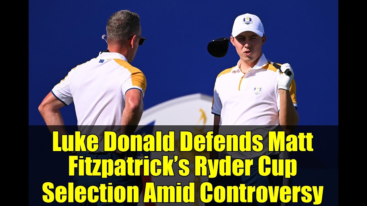 ルーク・ドナルド、論争の渦中にあるマット・フィッツパトリックのライダーカップ選出を擁護