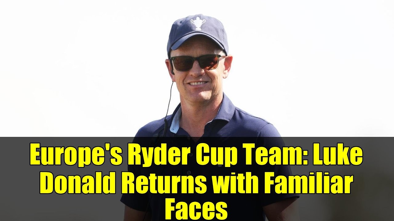 Europe's Ryder Cup Team: Luke Donald Returns with Familiar Faces
