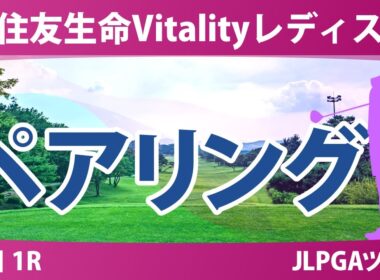 住友生命Vitalityレディス 初日 1R ペアリング 都玲華 政田夢乃 神谷そら 青木瀬令奈 河本結 桑木志帆 徳永歩 宮田成華