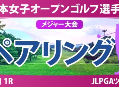 【メジャー】日本女子オープン 初日 1R ペアリング 永嶋花音 桑木志帆 菅楓華 吉田鈴 古江彩佳 佐久間朱莉 神谷そら 宮田成華