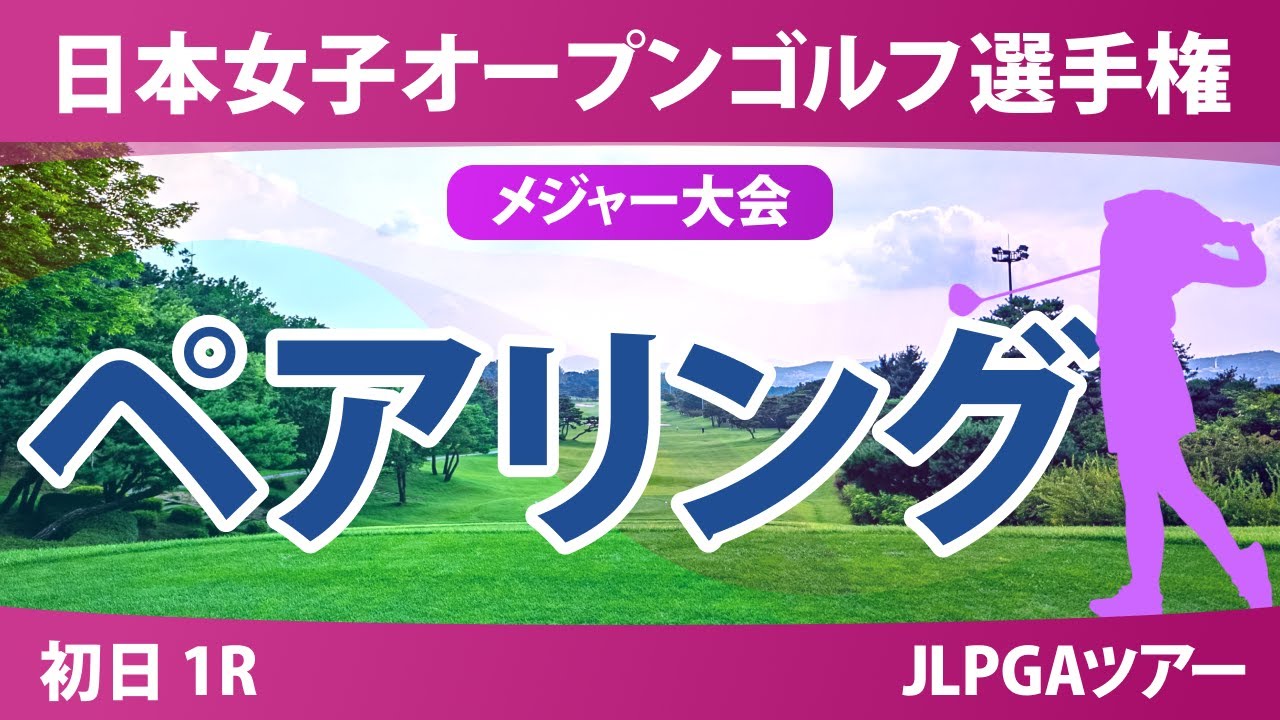 【メジャー】日本女子オープン 初日 1R ペアリング 永嶋花音 桑木志帆 菅楓華 吉田鈴 古江彩佳 佐久間朱莉 神谷そら 宮田成華
