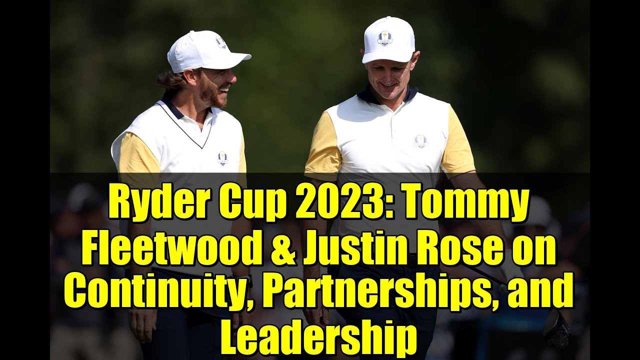 ライダーカップ2023：トミー・フリートウッドとジャスティン・ローズが語る継続性、パートナーシップ、リーダーシップ
