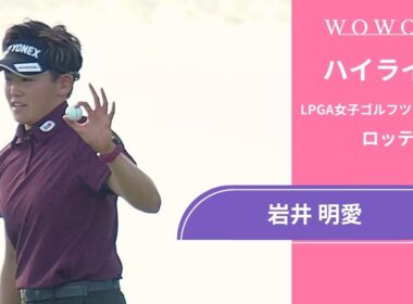 岩井 明愛 最終日 ショートハイライト／ロッテ選手権2025【WOWOW】
