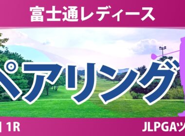 富士通レディース 初日 1R ペアリング 気になる注目選手を紹介!!