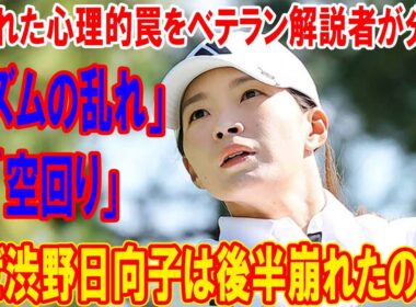 なぜ渋野日向子は後半崩れたのか？「リズムの乱れ」と「空回り」に隠された心理的罠をベテラン解説者が分析。