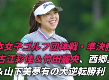 🇯🇵【日本女子ゴルフ団体戦・準決勝進出決定！古江彩佳＆竹田麗央、西郷真央＆山下美夢有の大逆転勝利】⛳🔥