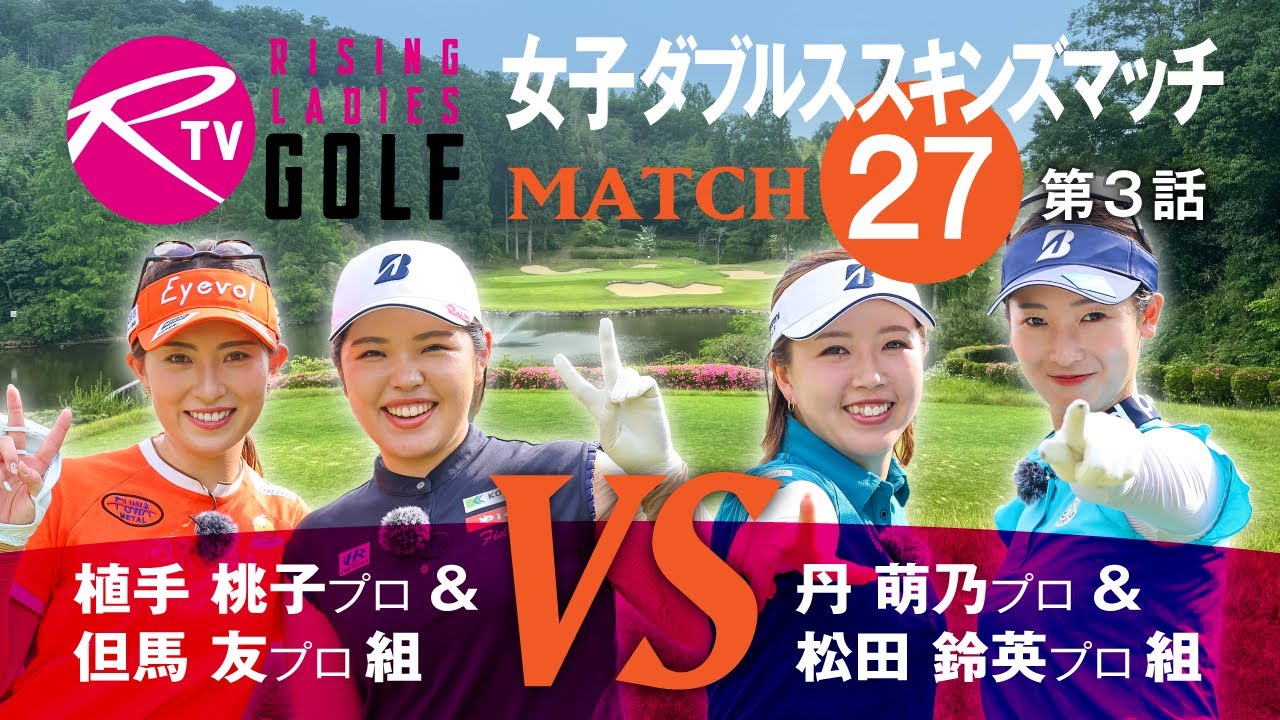 【MATCH27】第3話【ライジングレディースゴルフTV】女子ダブルスマッチ 植手桃子 プロ ＆ 但馬友 プロ 組 VS 丹萌乃 プロ ＆ 松田鈴英 プロ 組