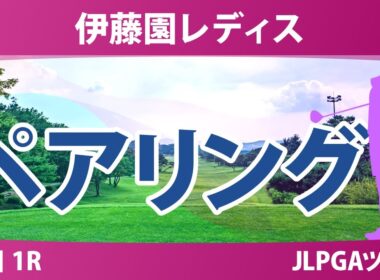 伊藤園レディスゴルフトーナメント 初日 1R ペアリング 気になる注目選手を紹介!!