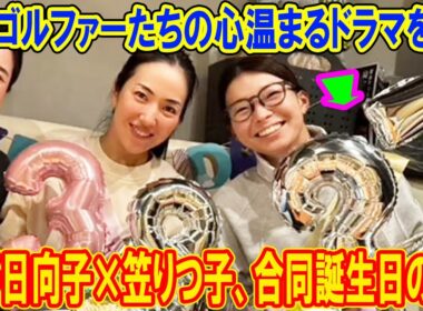 渋野日向子×笠りつ子、合同誕生日の謎！プロゴルファーたちの心温まるドラマを暴く