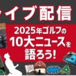 ライブ配信Vol.53　2025年ゴルフの10大ニュースを語ろう！　ゼロトルクパターやピン『G440』のヒット、日本人女子プロの活躍など、2025年にあったゴルフニュースを振り返ります