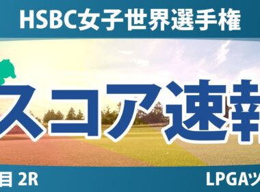 HSBC女子世界選手権 2日目 2R スコア速報 上位選手は誰か？