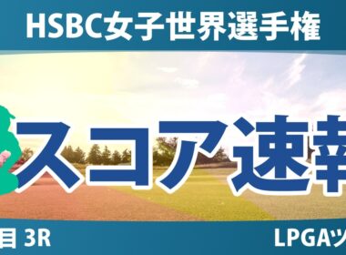 HSBC女子世界選手権 3日目 3R スコア速報 上位選手は誰か？
