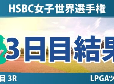 HSBC女子世界選手権 3日目 3R 結果 速報 上位選手は誰か？