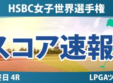 HSBC女子世界選手権 最終日 4R スコア速報 上位選手は誰か？