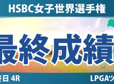 HSBC女子世界選手権 最終日 4R 最終成績 速報 上位選手は誰か？