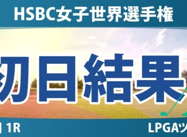HSBC女子世界選手権 初日 1R 結果 速報 上位選手は誰か？