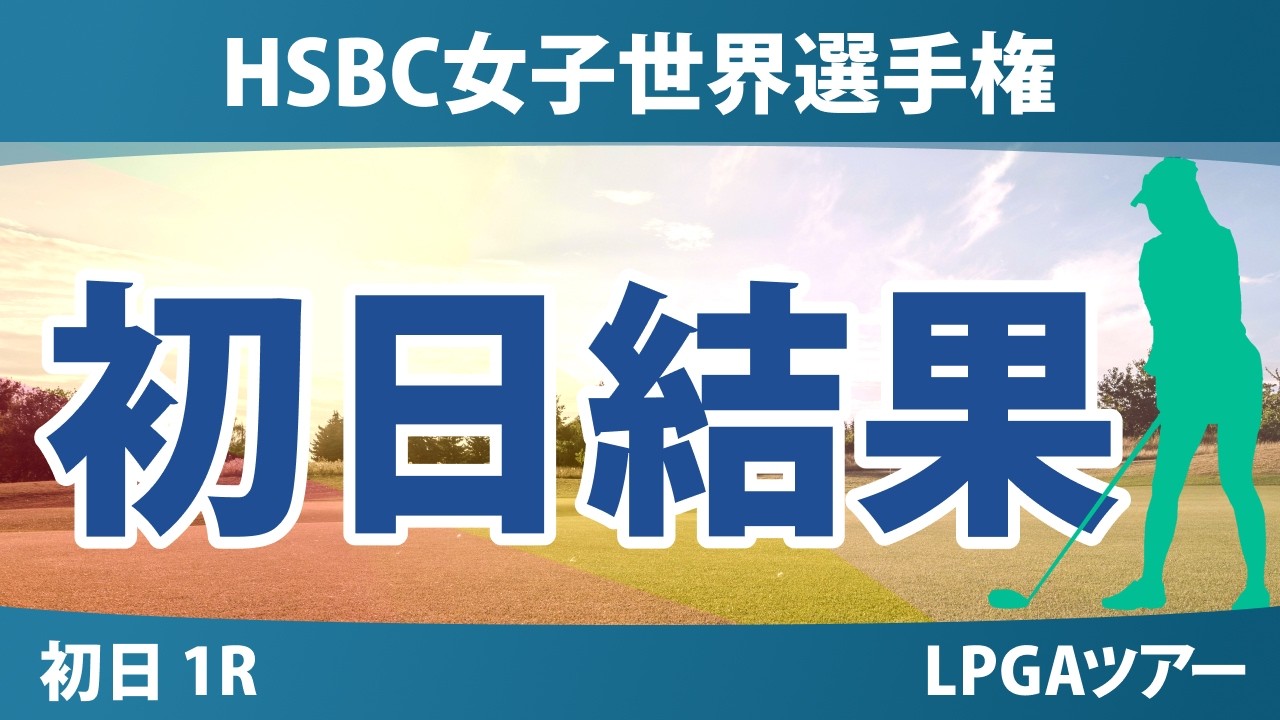 HSBC女子世界選手権 初日 1R 結果 速報 上位選手は誰か？