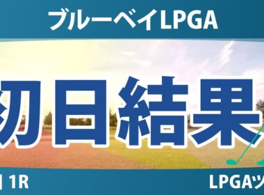 ブルーベイLPGA 初日 1R 結果 速報 上位選手は誰か？
