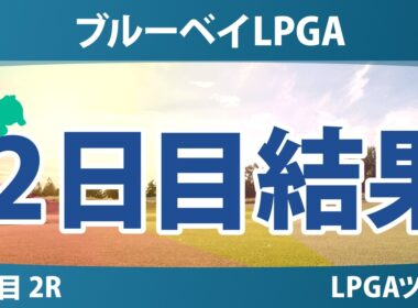 ブルーベイLPGA 2日目 2R 結果 速報 上位選手は誰か？