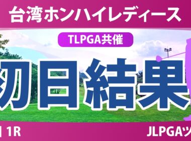 台湾ホンハイレディースゴルフトーナメント 初日 1R 結果 速報 上位選手は誰か？