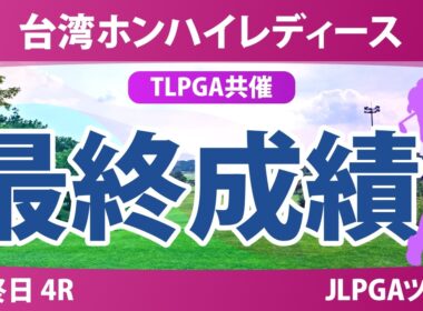 台湾ホンハイレディースゴルフトーナメント 最終日 4R 最終成績 速報 上位選手は誰か？
