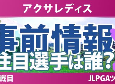 アクサレディスゴルフトーナメント 事前情報 神谷そら 佐久間朱莉 菅楓華 菅沼菜々 政田夢乃 小祝さくら 工藤遥加 【スタッツ解説】