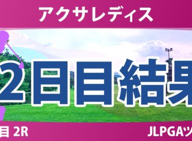 アクサレディスゴルフトーナメント 2日目 2R 結果 速報 上位選手は誰か？