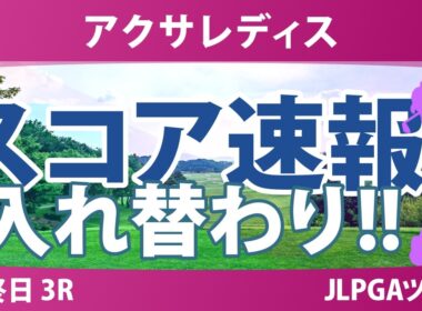 アクサレディスゴルフトーナメント 最終日 3R スコア速報 上位選手は誰か？