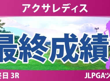 アクサレディスゴルフトーナメント 最終日 3R 最終成績 速報 上位選手は誰か？