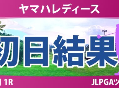 ヤマハレディースオープン葛城 初日 1R 結果 速報 上位選手は誰か？