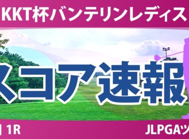 KKT杯バンテリンレディスオープン 初日 1R スコア速報 上位選手は誰か？