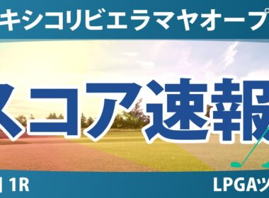 メキシコリビエラマヤオープン 初日 1R スコア速報 上位選手は誰か？