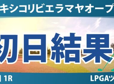 メキシコリビエラマヤオープン 初日 1R 結果 速報 上位選手は誰か？