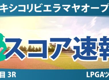 メキシコリビエラマヤオープン 3日目 3R スコア速報 上位選手は誰か？