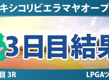 メキシコリビエラマヤオープン 3日目 3R 結果 速報 上位選手は誰か？