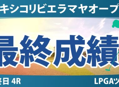 メキシコリビエラマヤオープン 最終日 4R 最終成績 速報 上位選手は誰か？
