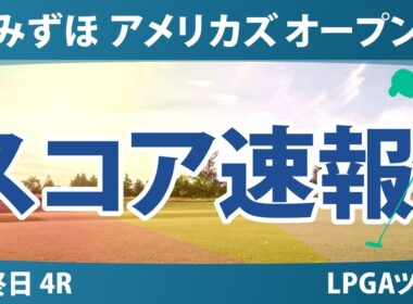 みずほ アメリカズ オープン 最終日 4R スコア速報 上位選手は誰か？