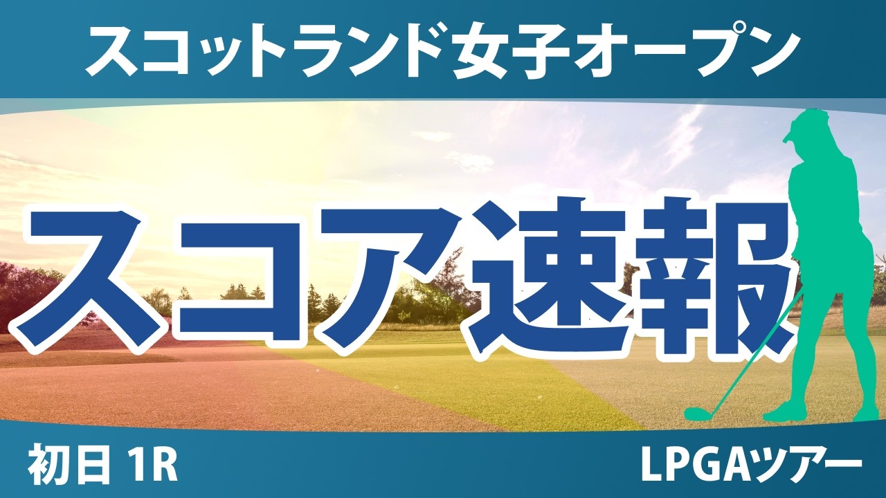 ISPS Handa スコットランド女子オープン 初日 1R スコア速報 上位選手は誰か？